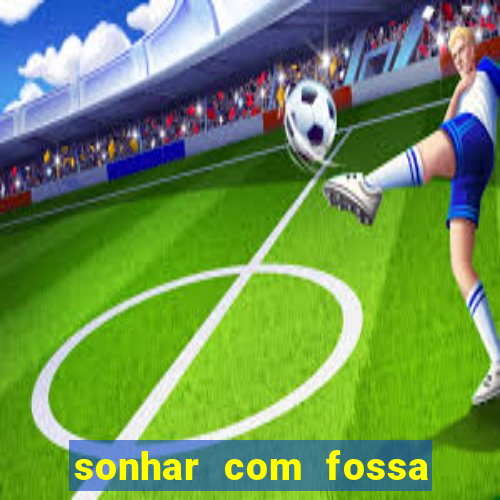 sonhar com fossa de fezes cheia